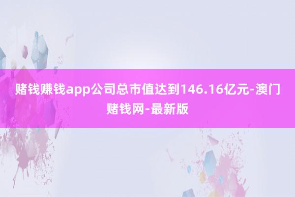 赌钱赚钱app公司总市值达到146.16亿元-澳门赌钱网-最