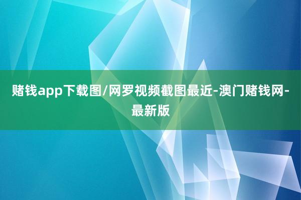 赌钱app下载图/网罗视频截图最近-澳门赌钱网-最新版