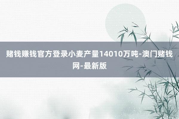 赌钱赚钱官方登录小麦产量14010万吨-澳门赌钱网-最新版