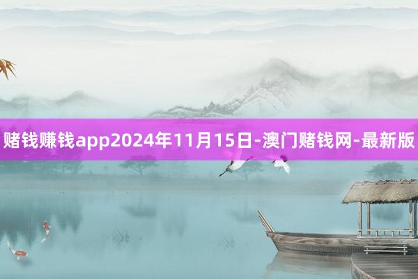 赌钱赚钱app2024年11月15日-澳门赌钱网-最新版