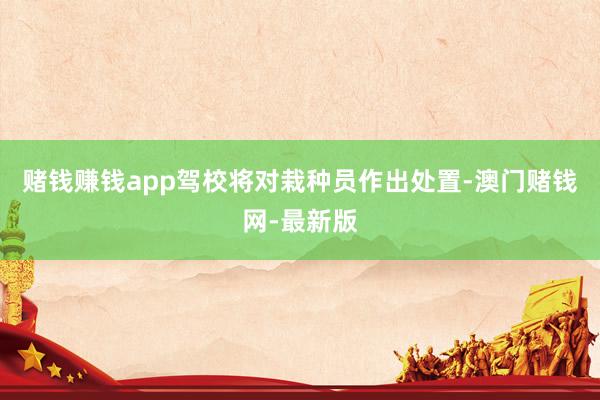 赌钱赚钱app驾校将对栽种员作出处置-澳门赌钱网-最新版