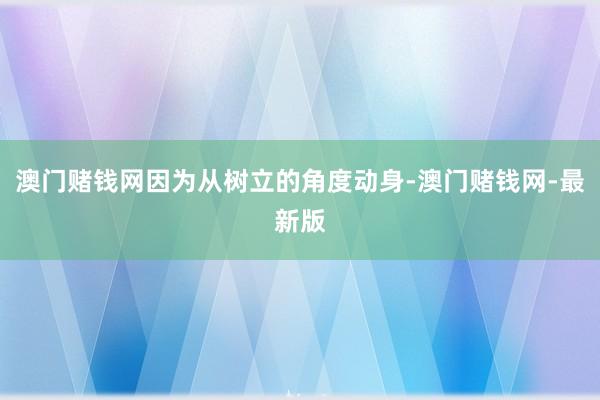 澳门赌钱网因为从树立的角度动身-澳门赌钱网-最新版