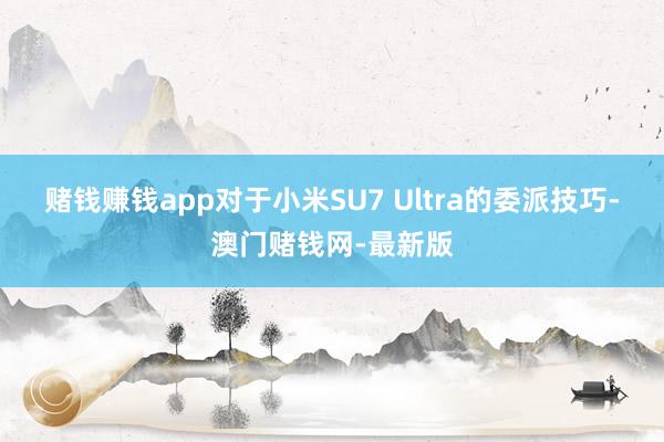 赌钱赚钱app对于小米SU7 Ultra的委派技巧-澳门赌钱