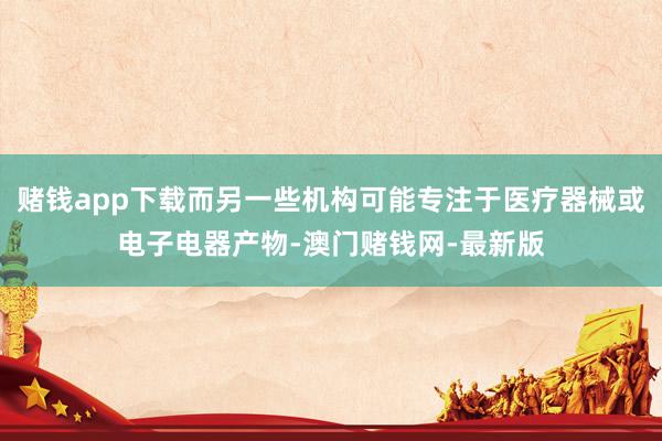 赌钱app下载而另一些机构可能专注于医疗器械或电子电器产物-