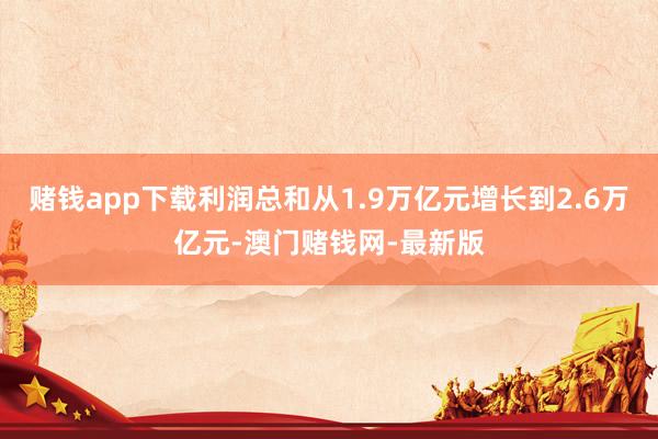 赌钱app下载利润总和从1.9万亿元增长到2.6万亿元-澳门