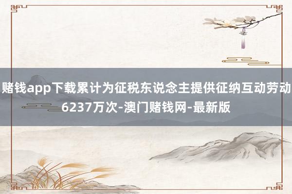 赌钱app下载累计为征税东说念主提供征纳互动劳动6237万次