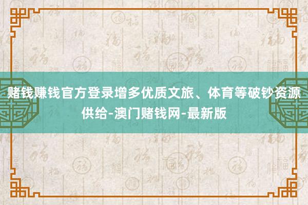 赌钱赚钱官方登录增多优质文旅、体育等破钞资源供给-澳门赌钱网