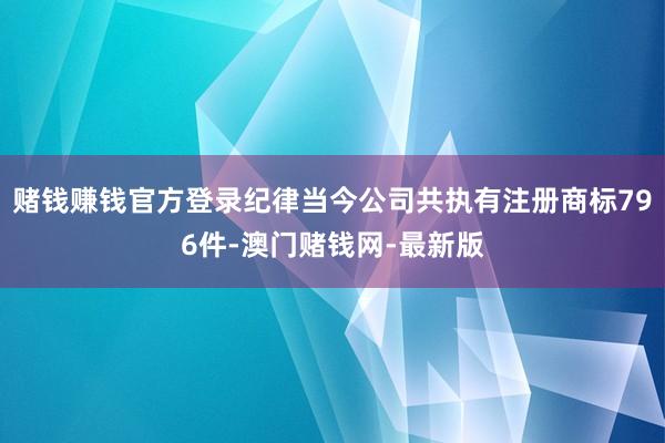 赌钱赚钱官方登录纪律当今公司共执有注册商标796件-澳门赌钱