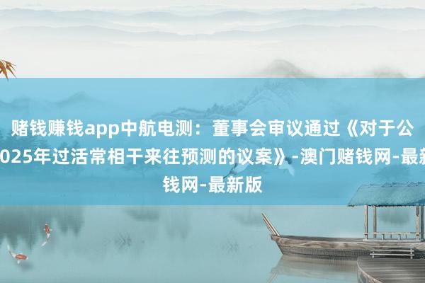 赌钱赚钱app中航电测：董事会审议通过《对于公司2025年过