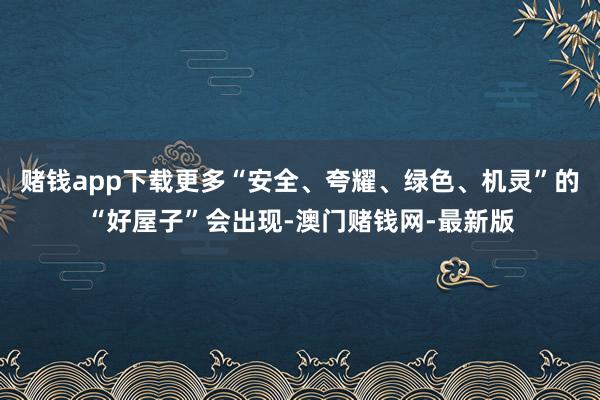 赌钱app下载更多“安全、夸耀、绿色、机灵”的“好屋子”会出