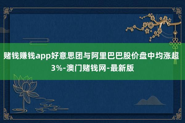 赌钱赚钱app好意思团与阿里巴巴股价盘中均涨超 3%-澳门赌