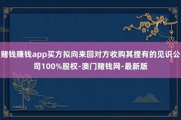 赌钱赚钱app买方拟向来回对方收购其捏有的见识公司100%股