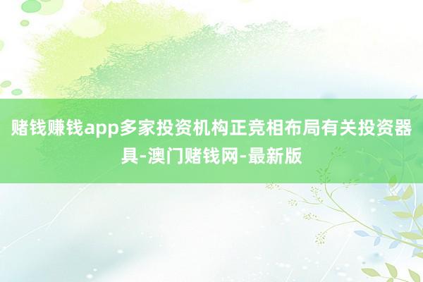 赌钱赚钱app多家投资机构正竞相布局有关投资器具-澳门赌钱网