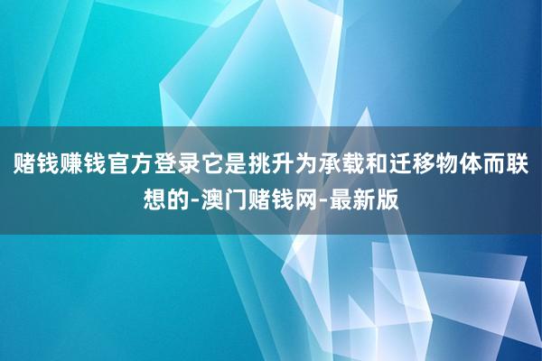 赌钱赚钱官方登录它是挑升为承载和迁移物体而联想的-澳门赌钱网