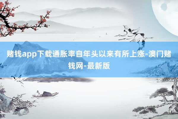 赌钱app下载通胀率自年头以来有所上涨-澳门赌钱网-最新版